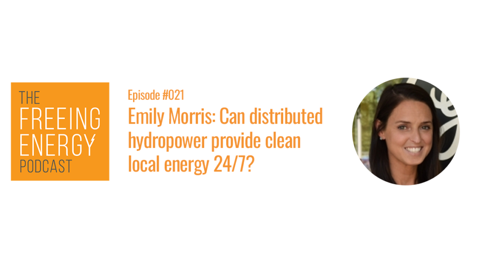 Podcast #021: Emily Morris – Can distributed hydropower provide clean local energy 24/7 without expensive dams?
