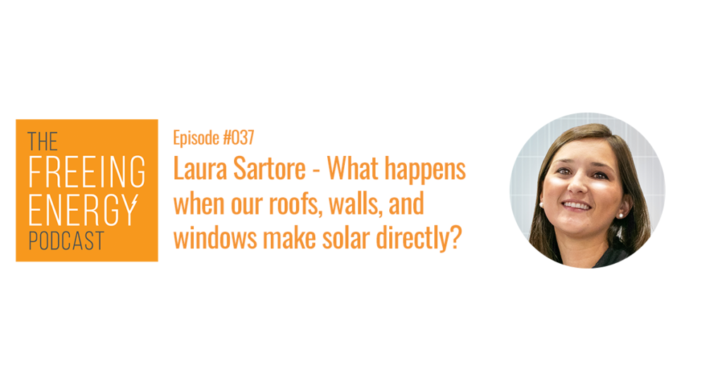 Podcast #037: Laura Sartore – What happens when we ditch panels and let our roofs, walls, and windows make affordable solar directly?