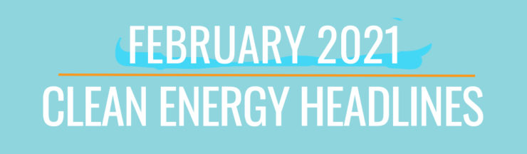 February 2021 Clean Energy Headlines