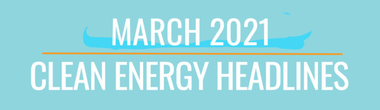 March 2021 Clean Energy Headlines