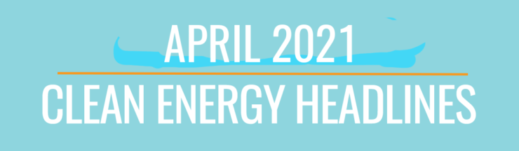 April 2021 Clean Energy Headlines