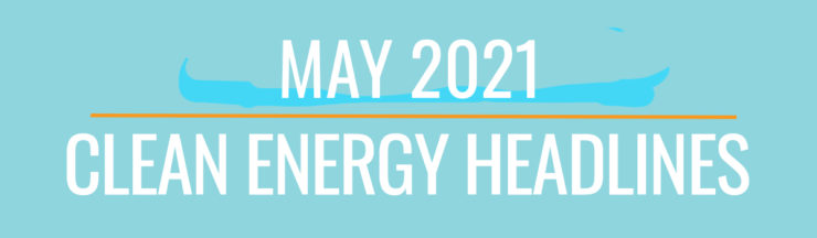 May 2021 Clean Energy Headlines