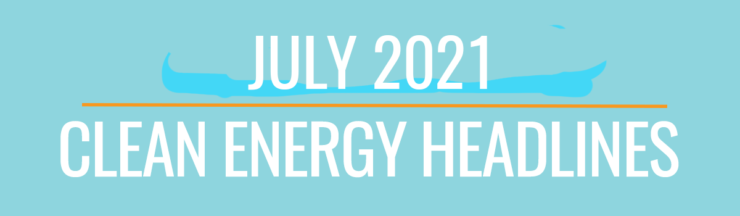 July 2021 Clean Energy Headlines